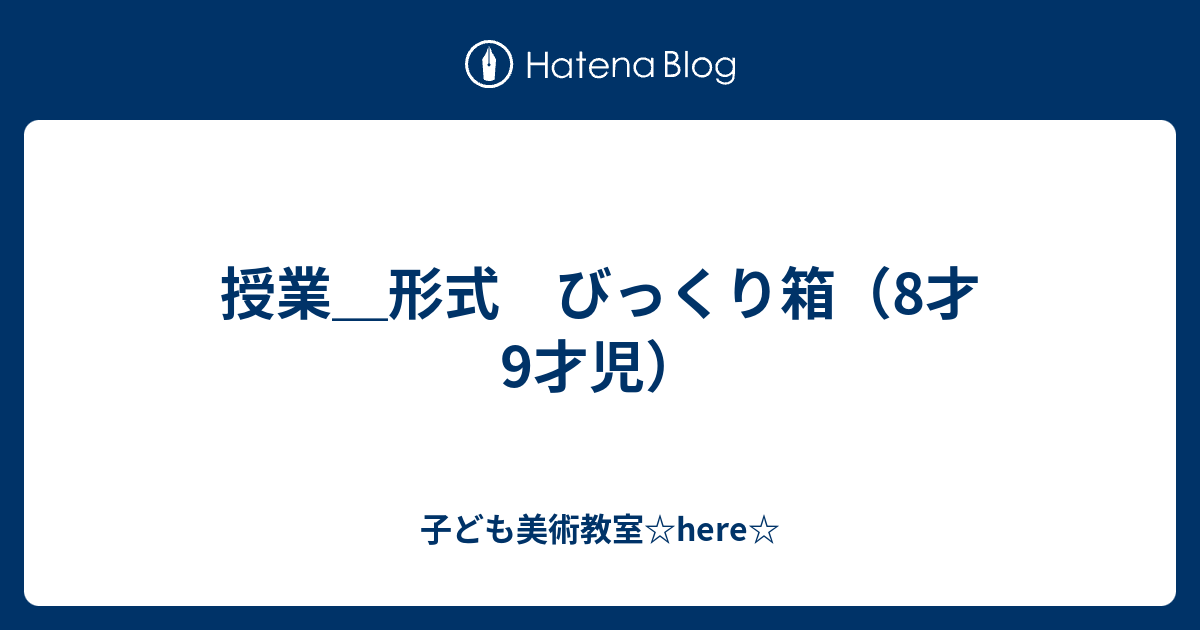 授業 形式 びっくり箱 8才9才児 子ども美術教室 Here