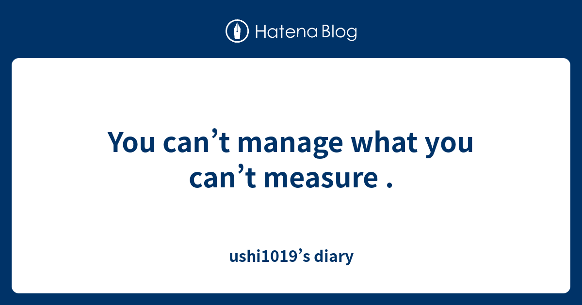 you-can-t-manage-what-you-can-t-measure-ushi1019-s-diary