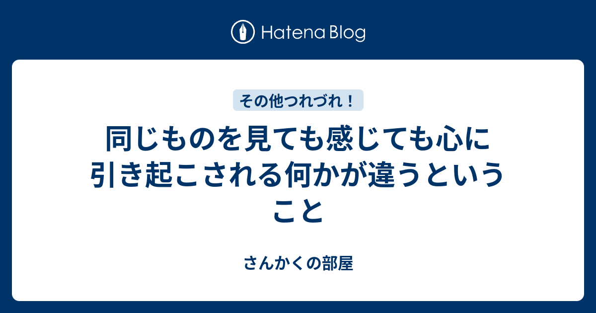 同じものを見ても感じても心に引き起こされる何かが違うということ - さんかくの部屋