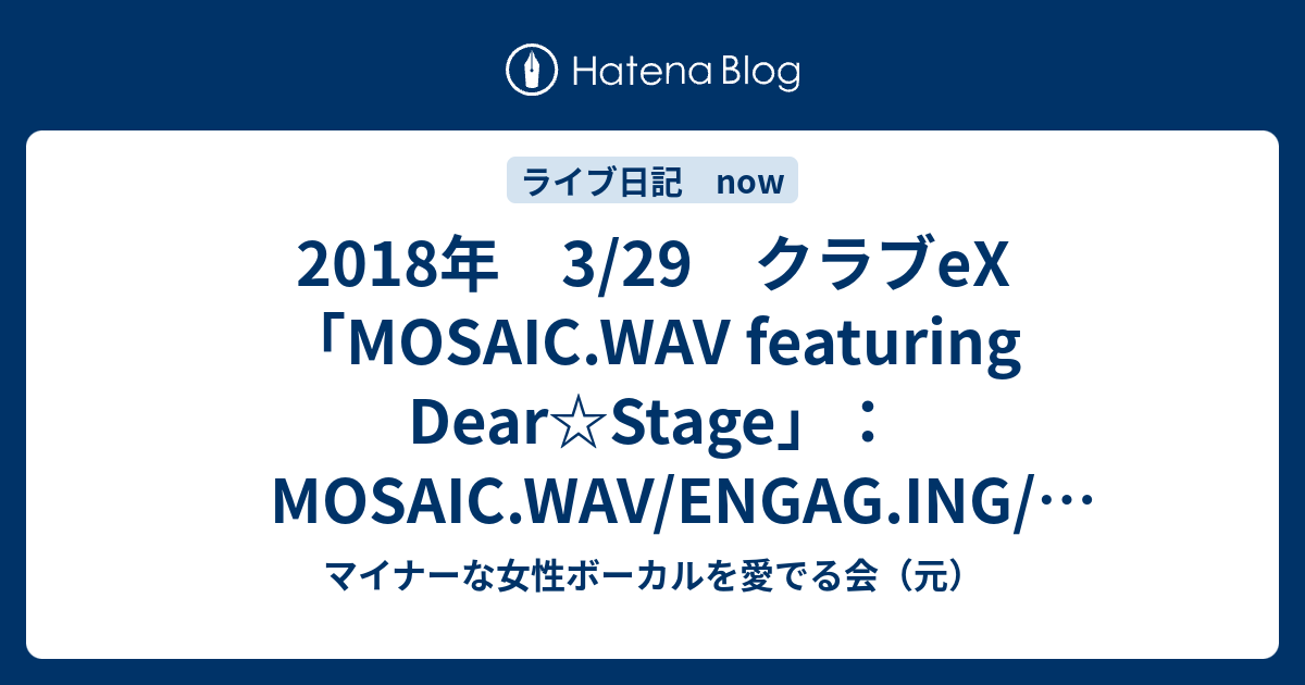 18年 3 29 クラブex Mosaic Wav Featuring Dear Stage Mosaic Wav Engag Ing 根本凪 胡桃沢まひる マイナーな女性ボーカルを愛でる会 元