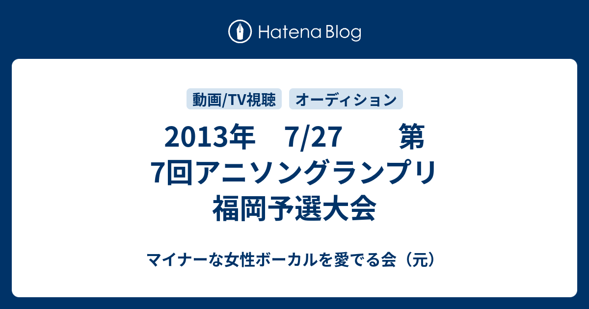 13年 7 27 第7回アニソングランプリ 福岡予選大会 マイナーな女性ボーカルを愛でる会 元