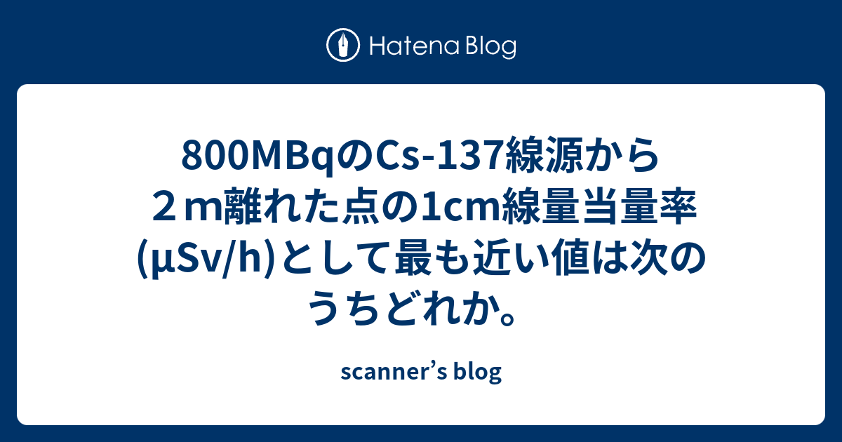 800mbqのcs 137線源から２ｍ離れた点の1cm線量当量率 Msv H として最も近い値は次のうちどれか Scanner S Blog