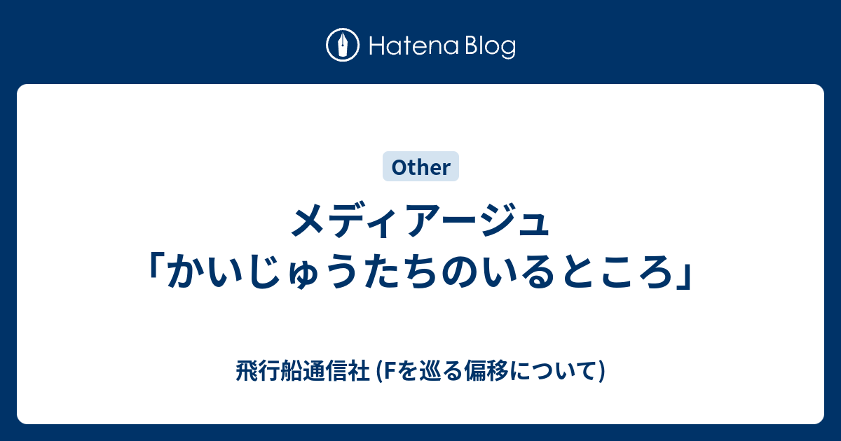 メディアージュ かいじゅうたちのいるところ 飛行船通信社 Fを巡る偏移について