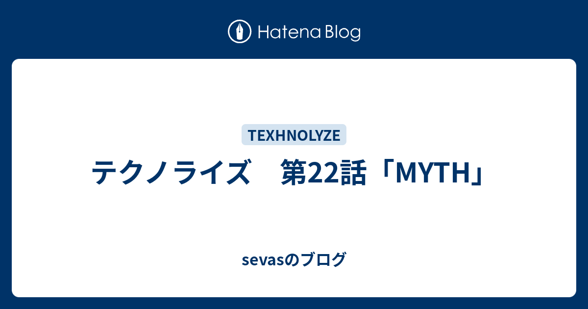 テクノライズ 第22話 Myth Sevasのブログ