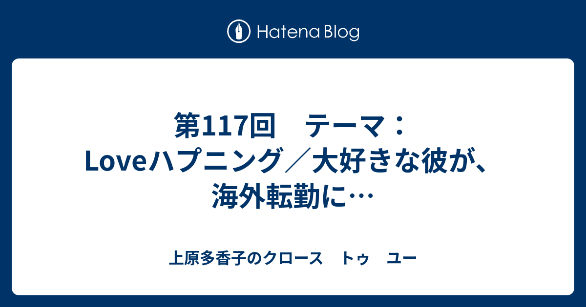 第117回 テーマ：Loveハプニング／大好きな彼が、海外転勤に… 上原多香子のクロース トゥ ユー