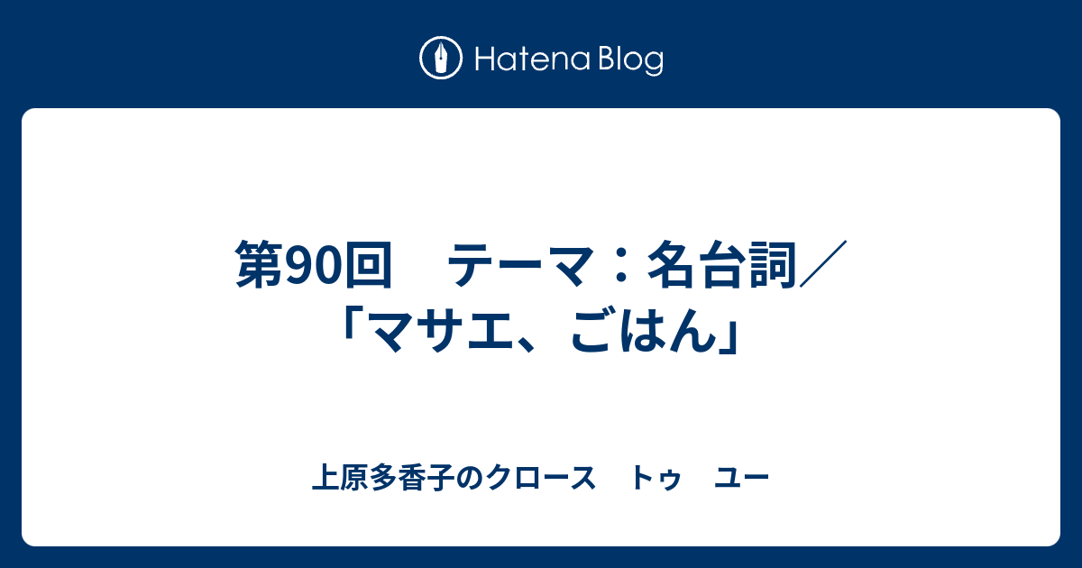 第90回 テーマ：名台詞／「マサエ、ごはん」 上原多香子のクロース トゥ ユー