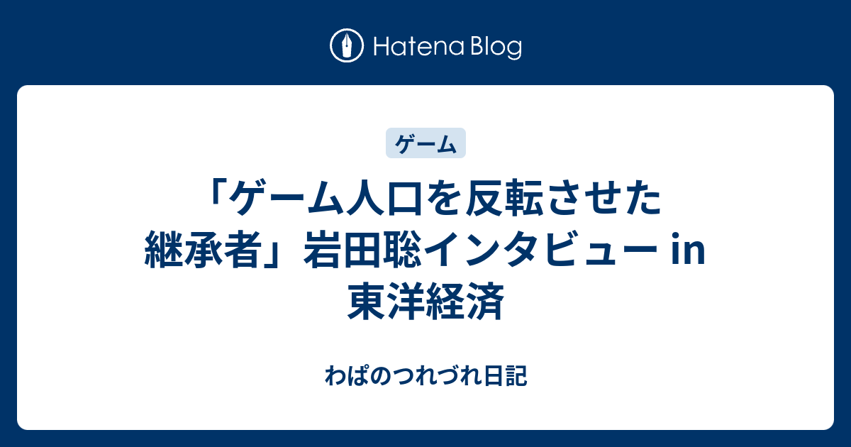 ゲーム人口を反転させた継承者 岩田聡インタビュー In 東洋経済 わぱのつれづれ日記