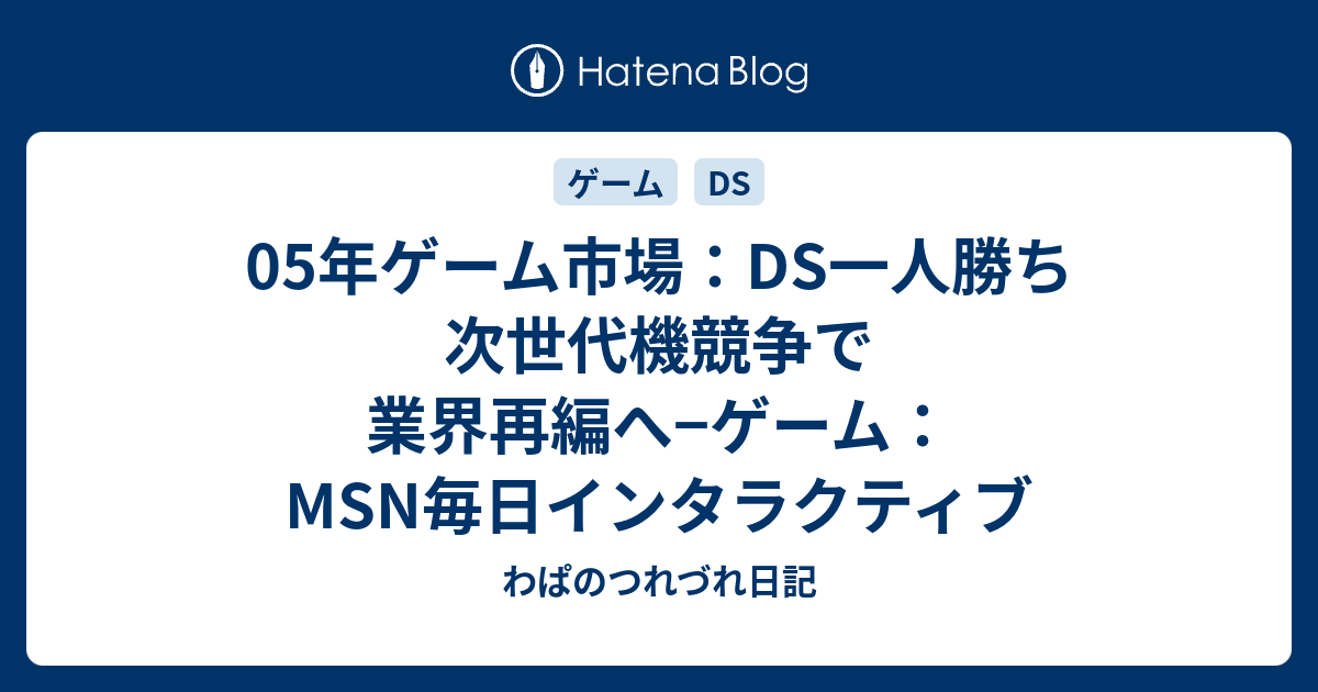 わぱのつれづれ日記  05年ゲーム市場：DS一人勝ち　次世代機競争で業界再編へ−ゲーム：MSN毎日インタラクティブ