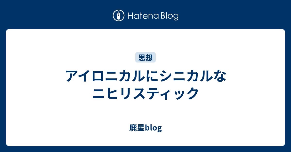 アイロニカルにシニカルなニヒリスティック 廃星blog