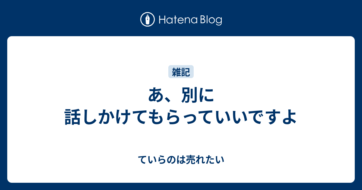 あ、別に話しかけてもらっていいですよ - ていらのは売れたい