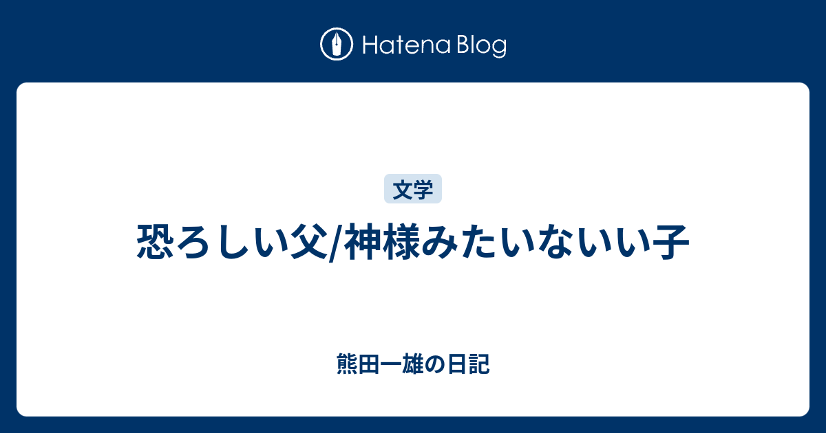 恐ろしい父 神様みたいないい子 熊田一雄の日記