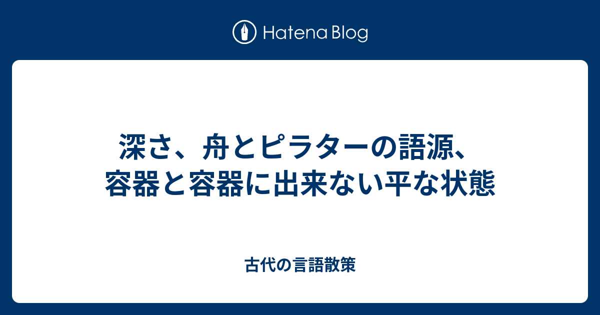 深さ 舟とピラターの語源 容器と容器に出来ない平な状態 古代の言語散策