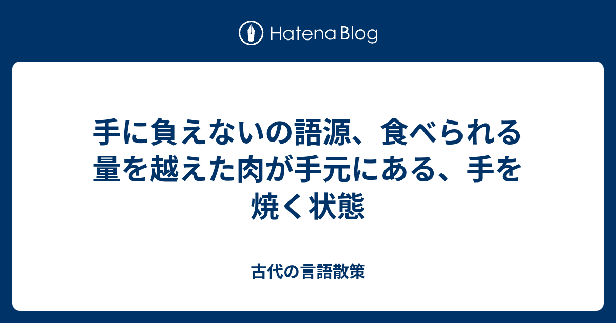 手に負えないの語源 食べられる量を越えた肉が手元にある 手を焼く状態 古代の言語散策