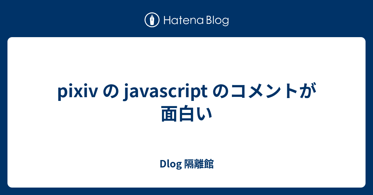 Pixiv の Javascript のコメントが面白い Dlog 隔離館