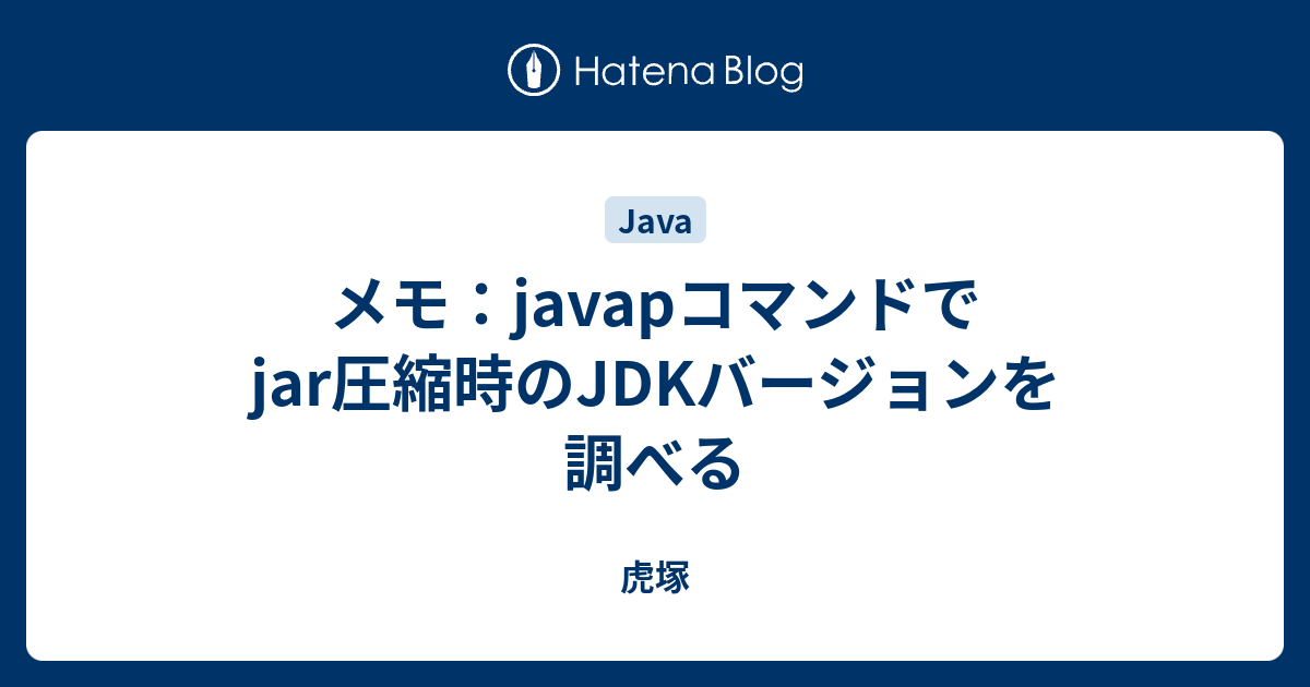 メモ Javapコマンドでjar圧縮時のjdkバージョンを調べる 虎塚