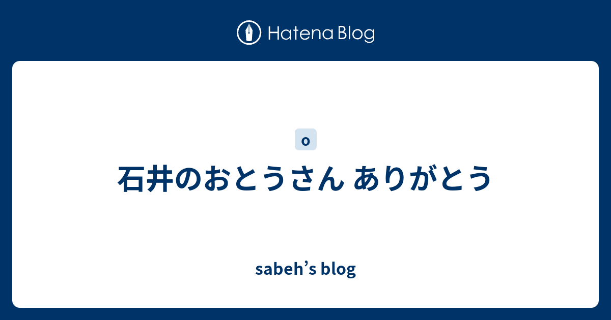 石井のおとうさん ありがとう Sabeh S Blog