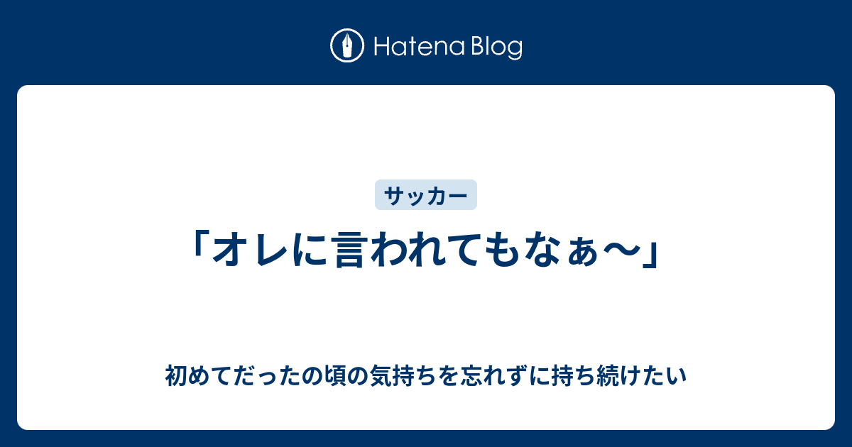 オレに言われてもなぁ 初めてだったの頃の気持ちを忘れずに持ち続けたい