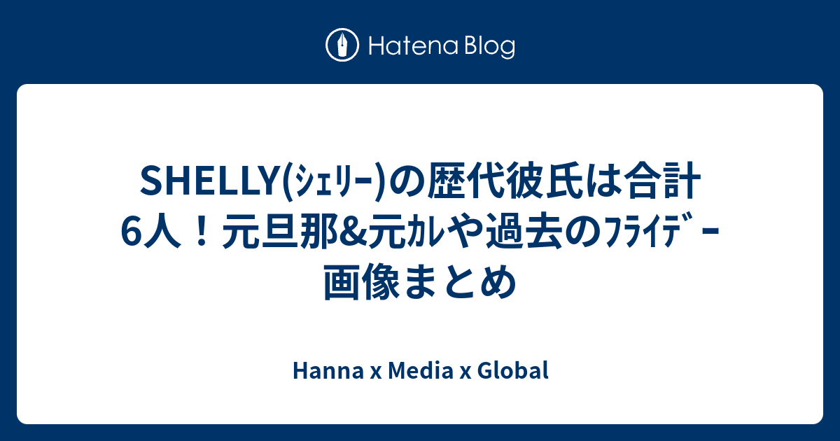 Shelly ｼｪﾘｰ の歴代彼氏は合計6人 元旦那 元ｶﾚや過去のﾌﾗｲﾃﾞｰ画像まとめ Hanna X Media X Global