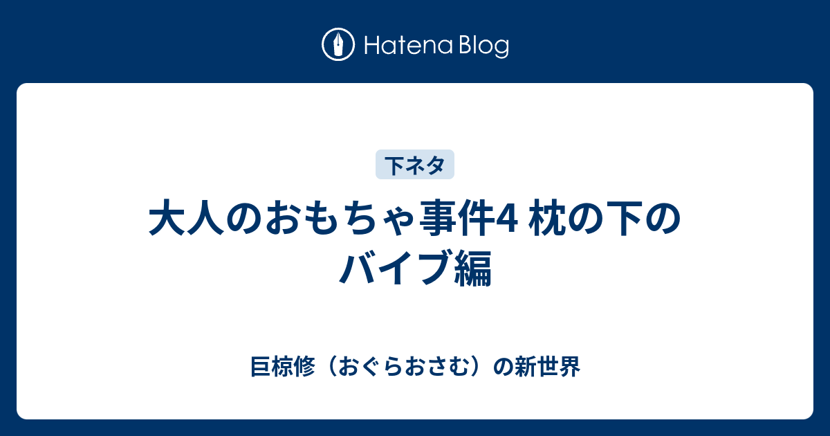 大人のおもちゃ事件4 枕の下のバイブ編 巨椋修（おぐらおさむ）の新世界