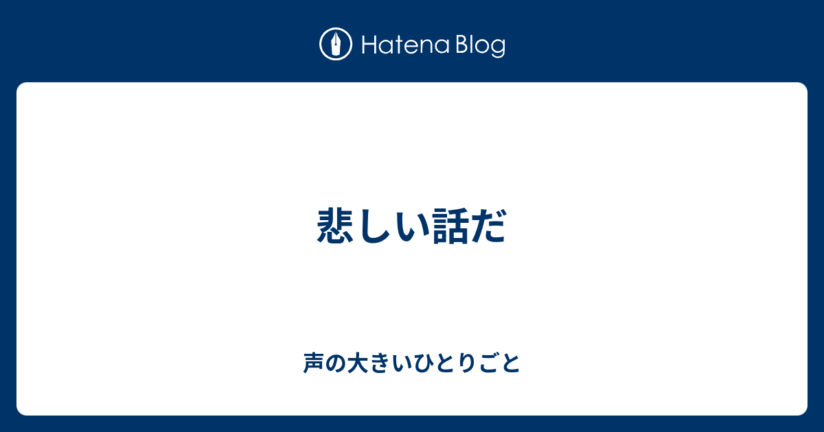 悲しい話だ - 声の大きいひとりごと