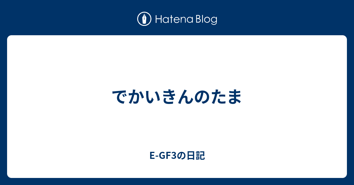 でかいきんのたま E Gf3の日記