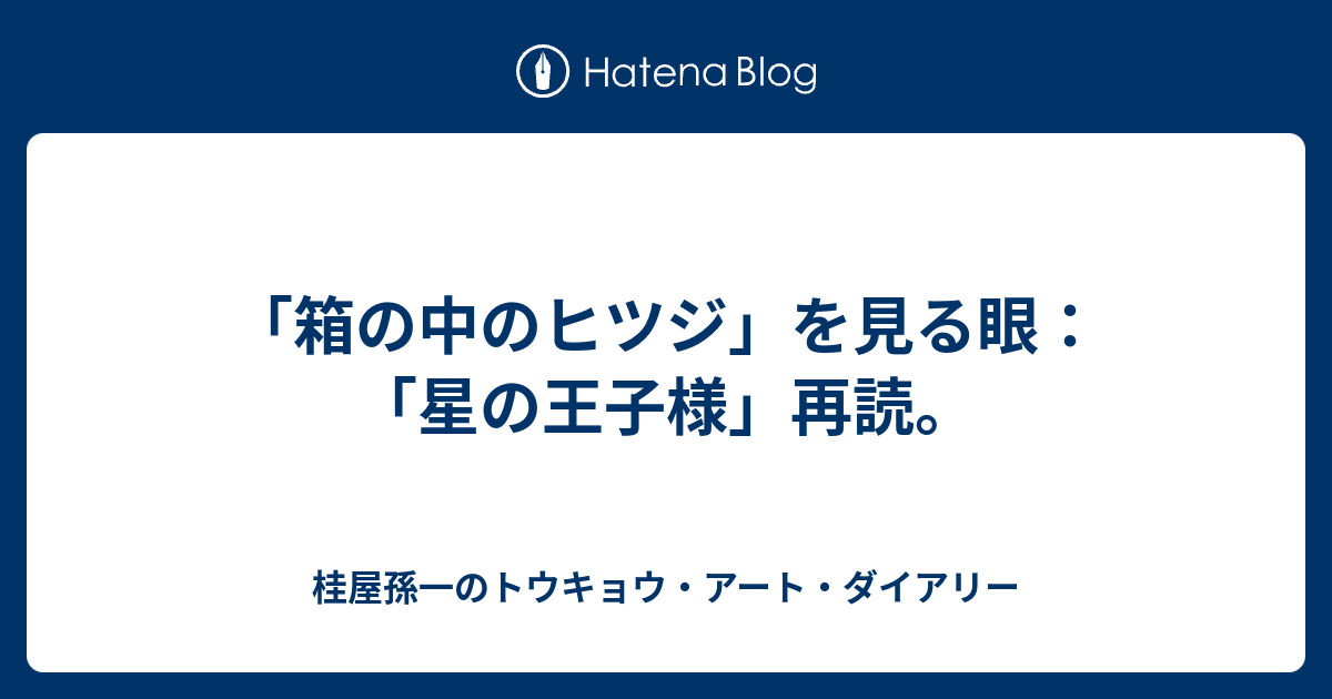 箱の中のヒツジ」を見る眼：「星の王子様」再読。 - 桂屋孫一のトウキョウ・アート・ダイアリー