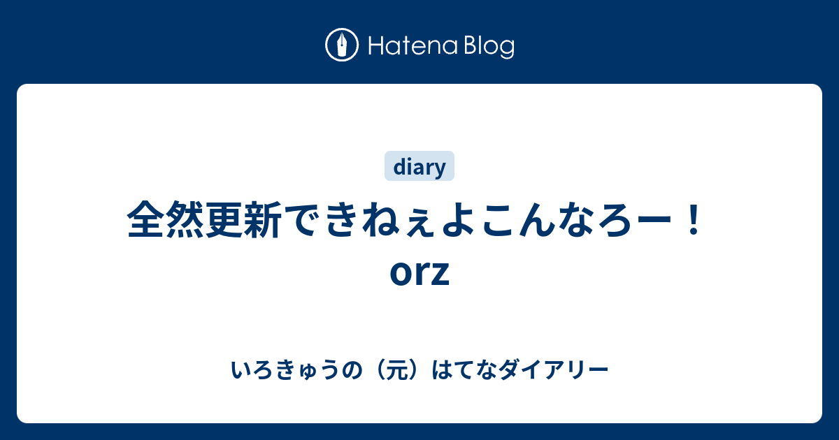 全然更新できねぇよこんなろー Orz いろきゅうのブログ