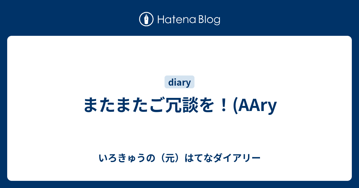 またまたご冗談を Aary いろきゅうのブログ