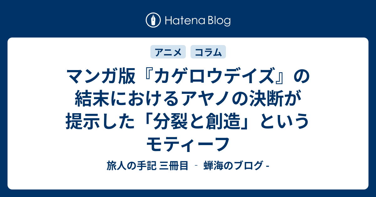 マンガ版 カゲロウデイズ の結末におけるアヤノの決断が提示した 分裂と創造 というモティーフ 旅人の手記 三冊目 蝉海のブログ