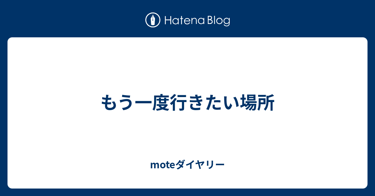 もう一度行きたい場所 moteダイヤリー