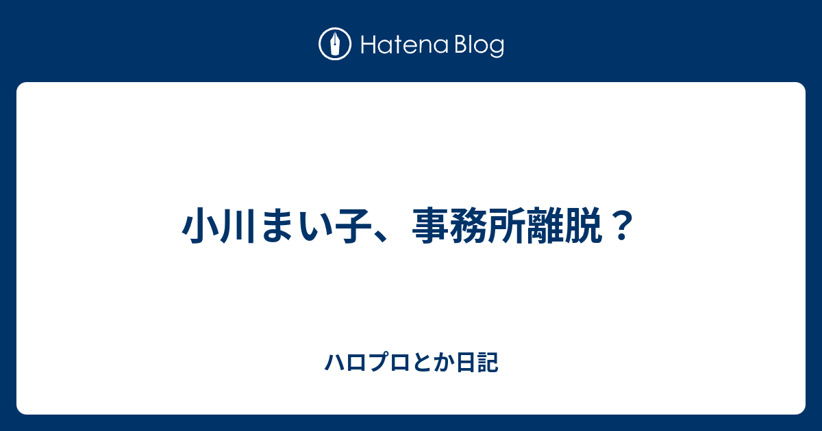 小川まい子 事務所離脱 ハロプロとか日記