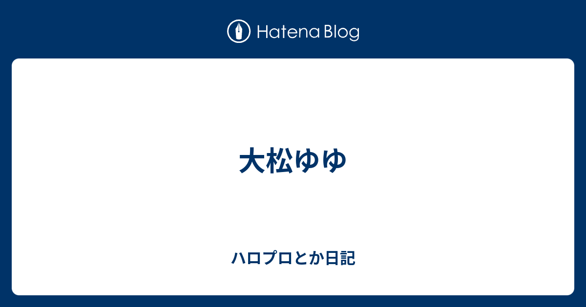 大松ゆゆ ハロプロとか日記