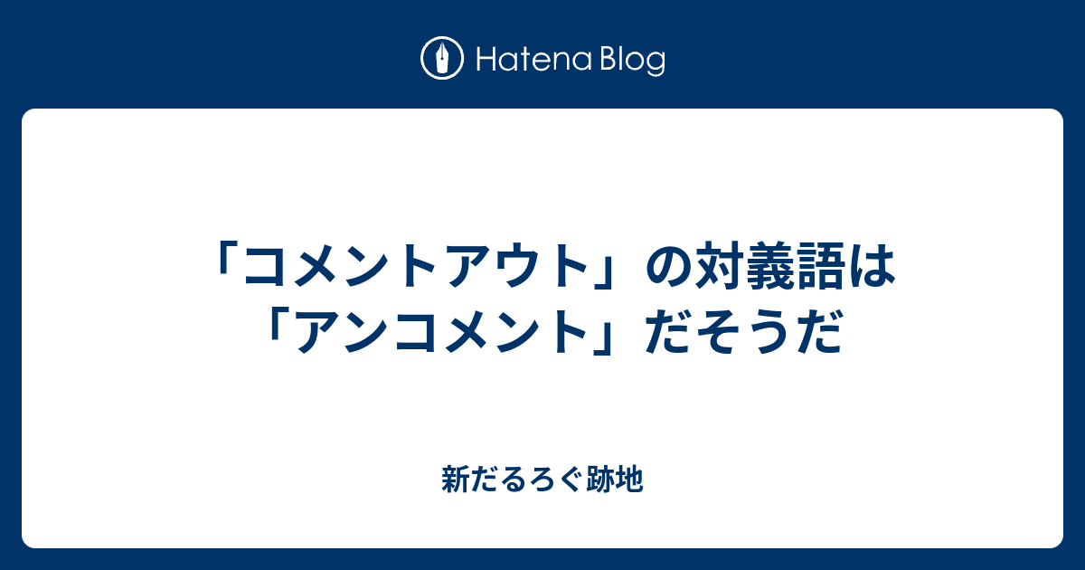 コメントアウト の対義語は アンコメント だそうだ 新だるろぐ跡地