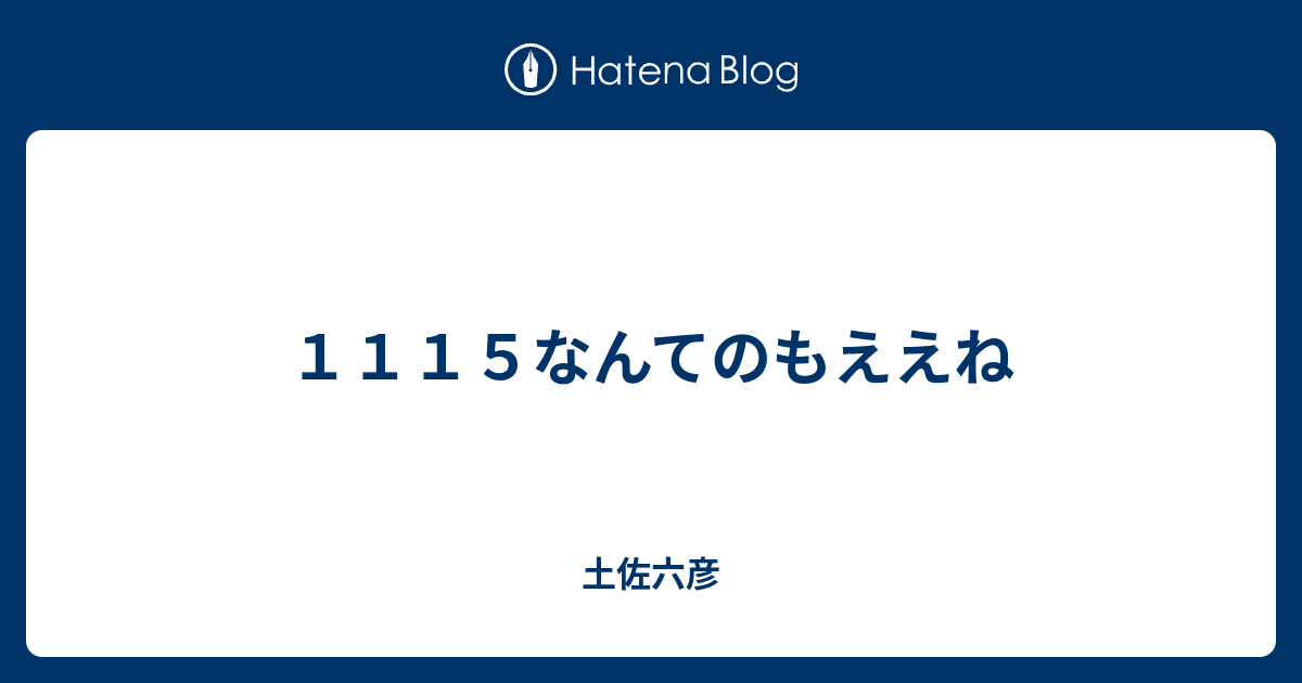 １１１５なんてのもええね 土佐六彦