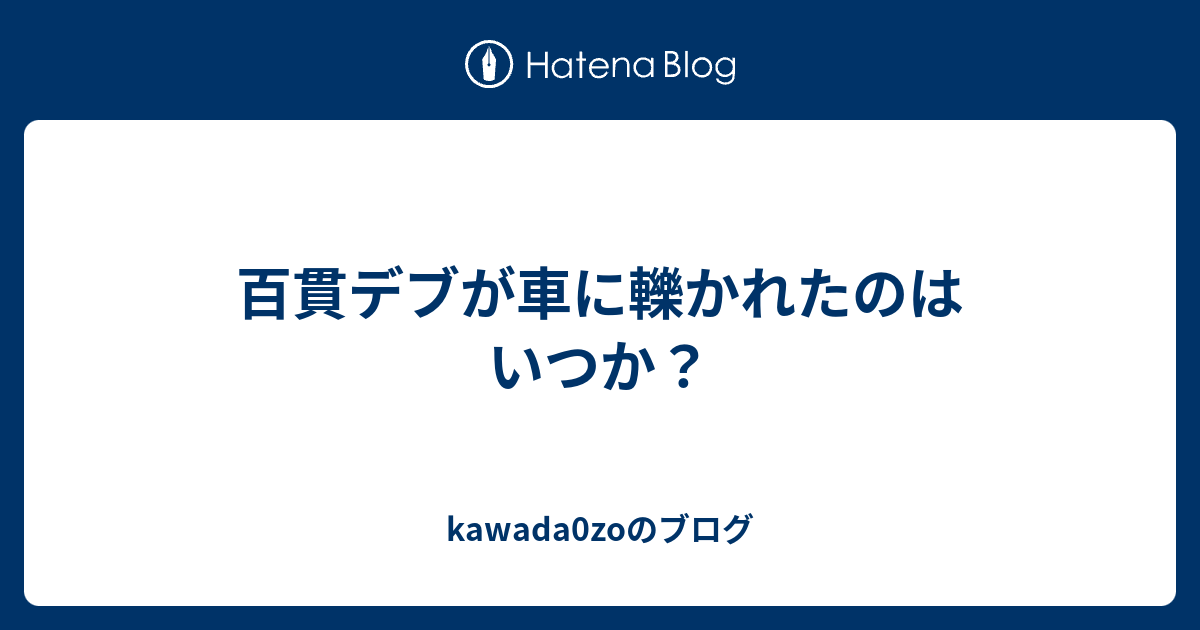 百貫デブが車に轢かれたのはいつか Kawada0zoのブログ