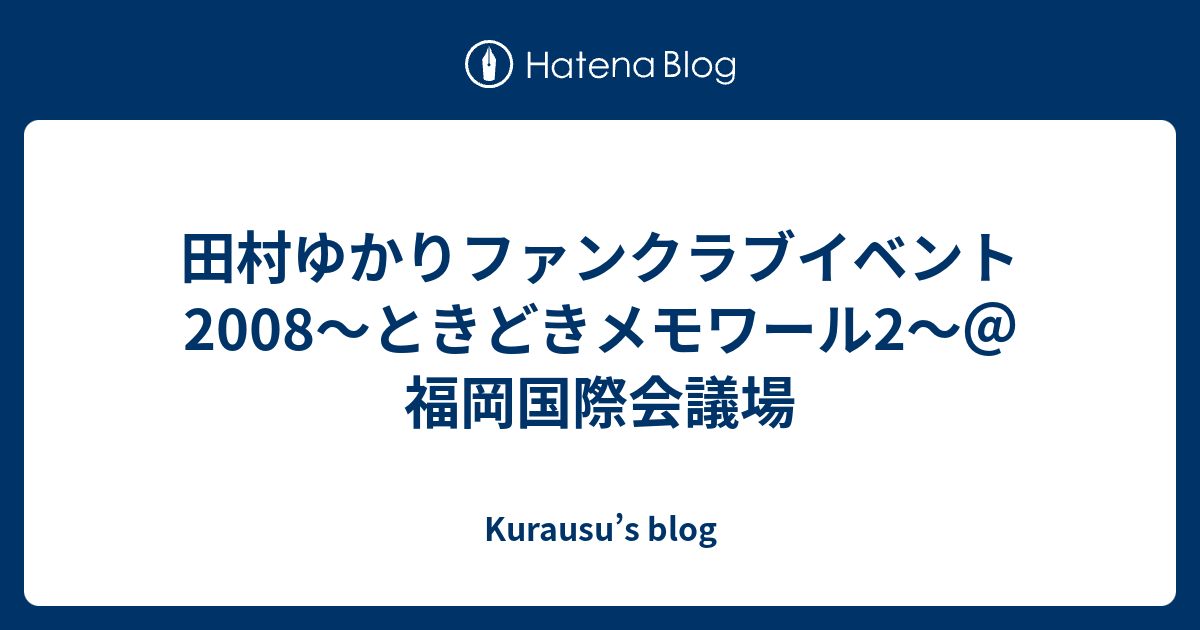 田村ゆかりファンクラブイベント08 ときどきメモワール2 福岡国際会議場 Kurausu S Blog