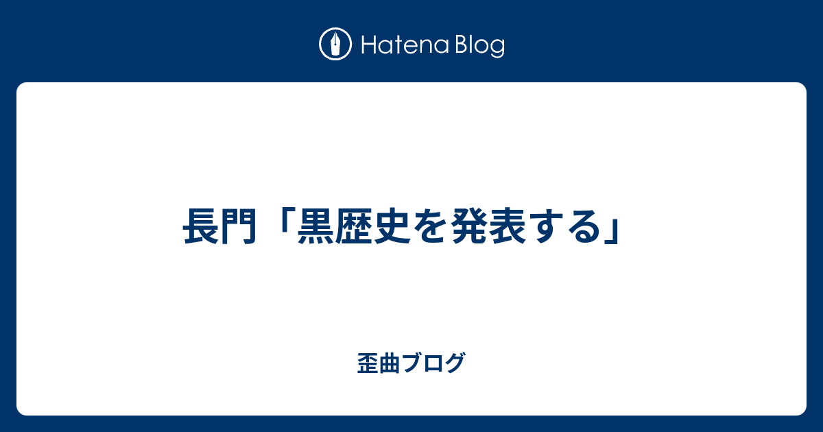 長門 黒歴史を発表する 歪曲ブログ