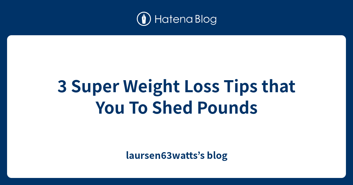 3 Super Weight Loss Tips that You To Shed Pounds laursen63watts’s blog