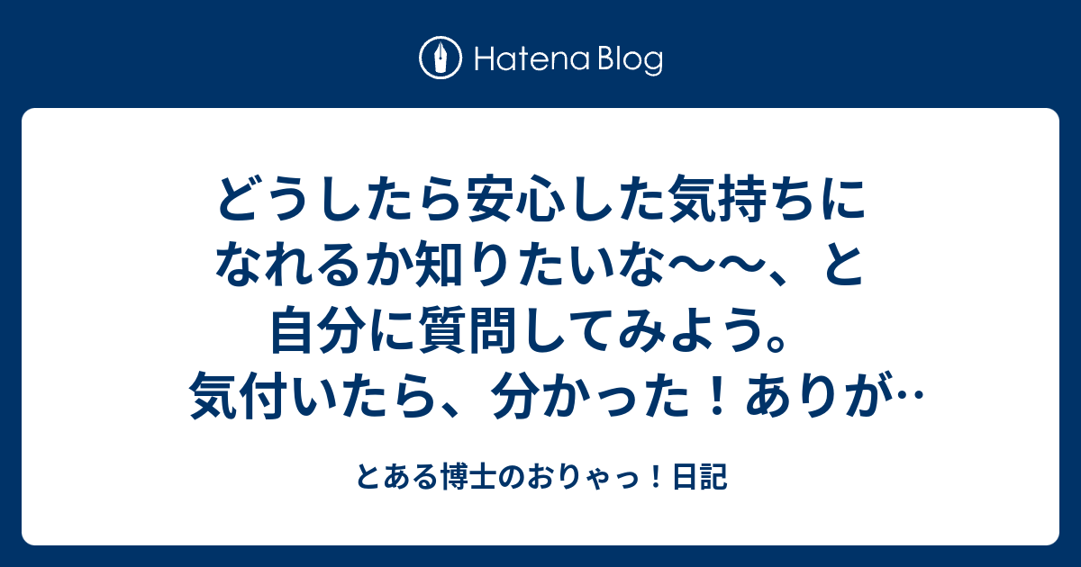 どうしたら安心した気持ちになれるか知りたいな と自分に質問してみよう 気付いたら 分かった ありがとう さんきゅ みたいな感じで とある博士のおりゃっ 日記