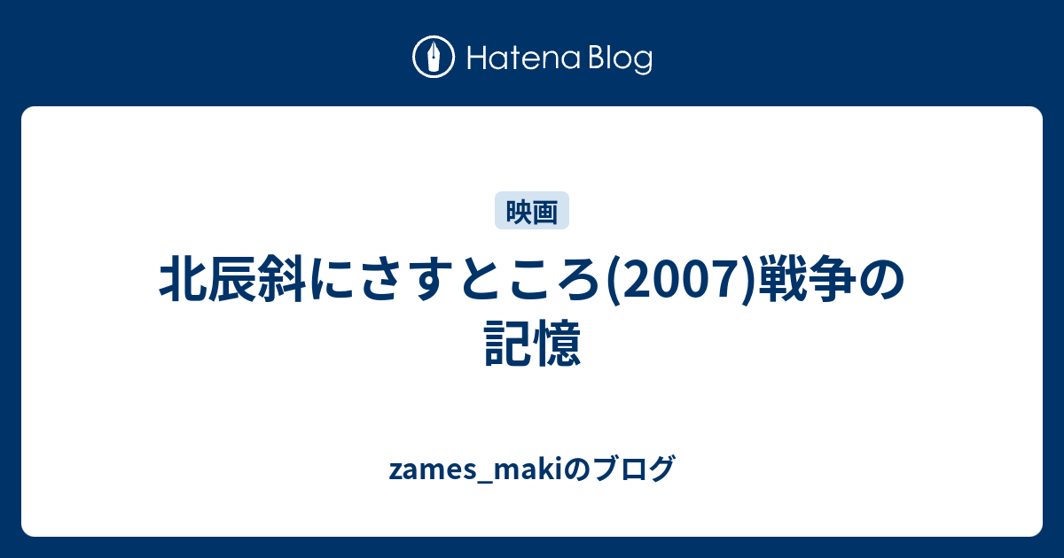 zames_makiのブログ  北辰斜にさすところ(2007)戦争の記憶