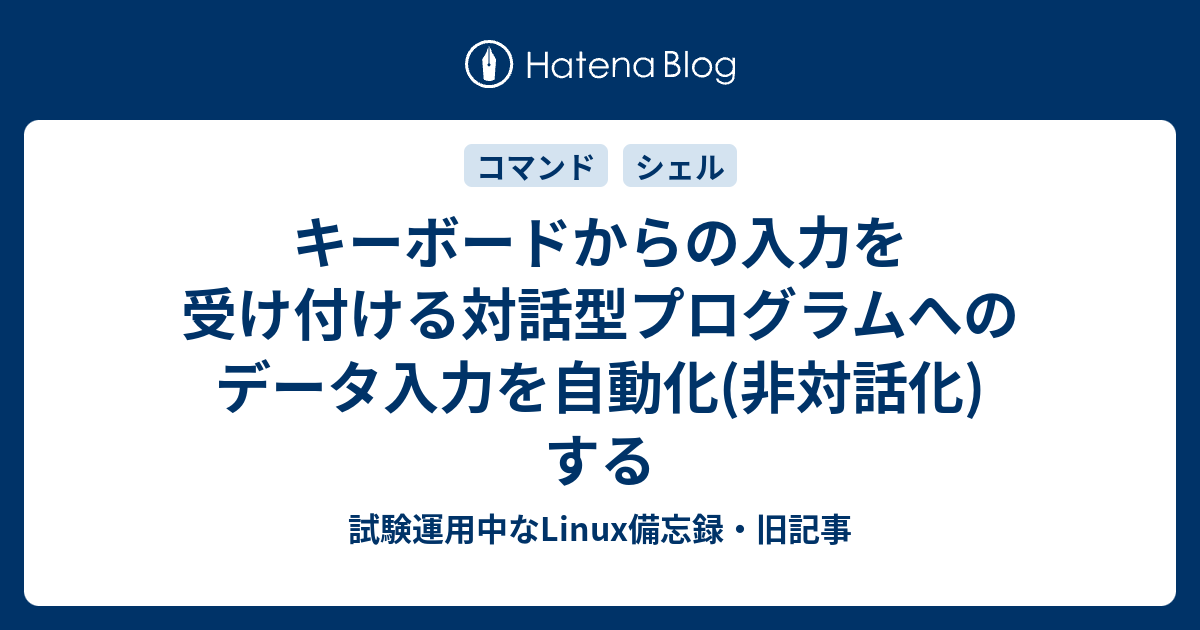 キーボードからの入力を受け付ける対話型プログラムへのデータ入力を自動化 非対話化 する 試験運用中なlinux備忘録 旧記事