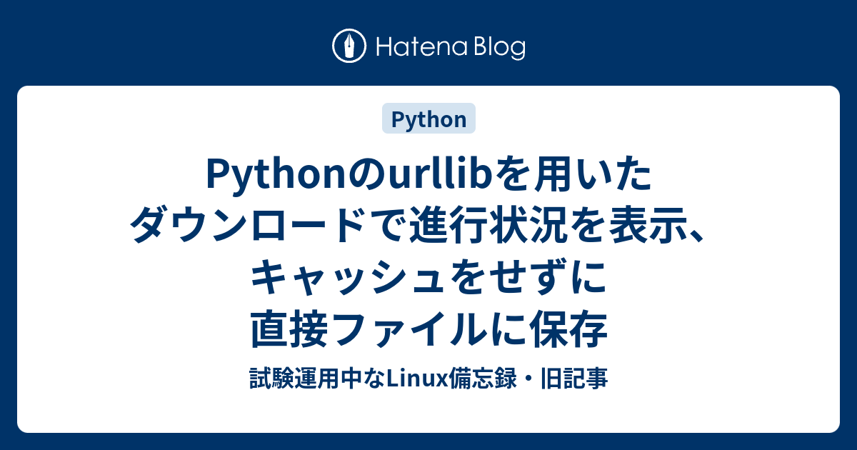 Pythonのurllibを用いたダウンロードで進行状況を表示、キャッシュをせずに直接ファイルに保存 - 試験運用中なLinux備忘録・旧記事