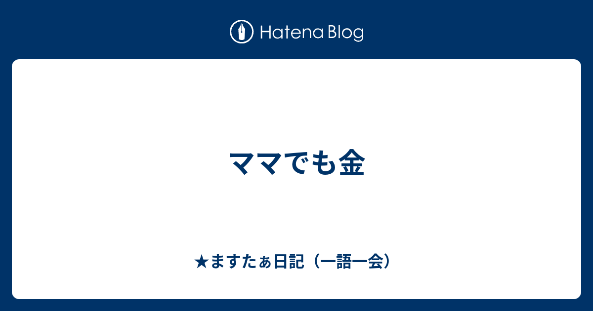 ママでも金 ますたぁ日記 一語一会