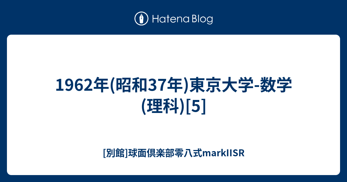 1962年(昭和37年)東京大学-数学(理科)[5] - [別館]球面倶楽部零八式markIISR