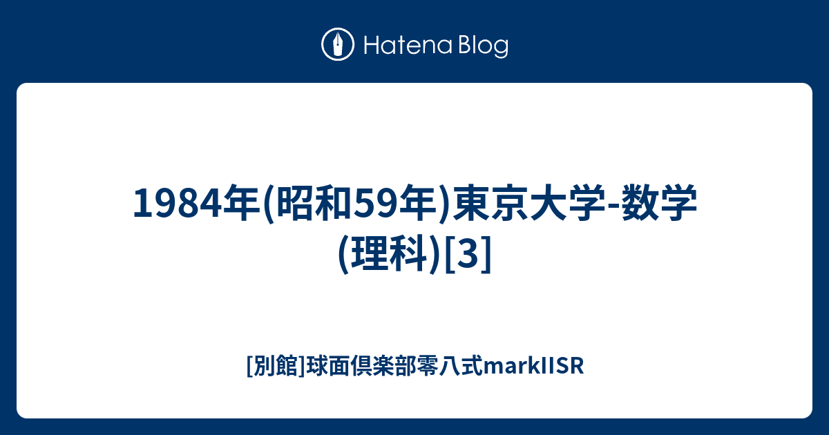 1984年(昭和59年)東京大学-数学(理科)[3] - [別館]球面倶楽部零