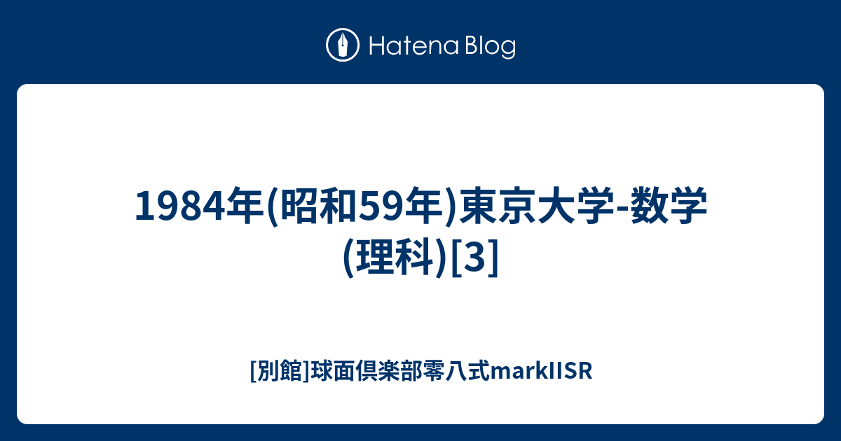 1984年(昭和59年)東京大学-数学(理科)[3] - [別館]球面倶楽部零八式markIISR