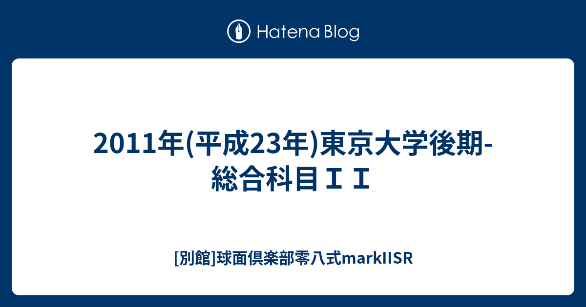 2011年(平成23年)東京大学後期-総合科目II - [別館]球面倶楽部零八式markIISR