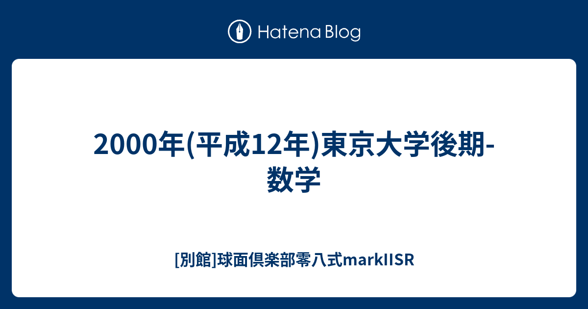 2000年(平成12年)東京大学後期-数学 - [別館]球面倶楽部零八式markIISR