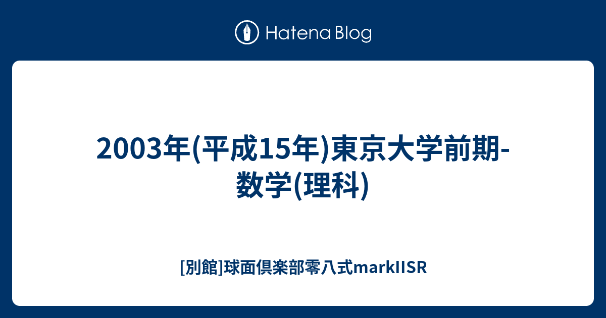 2003年(平成15年)東京大学前期-数学(理科) - [別館]球面倶楽部零八式markIISR