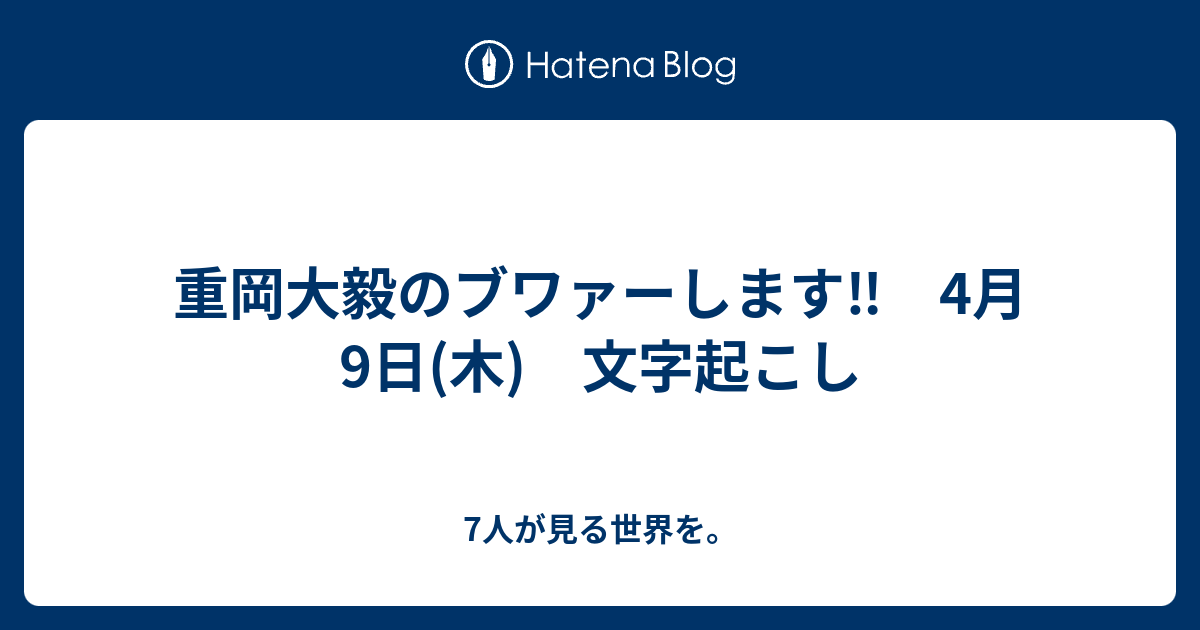 重岡大毅のブワァーします 4月9日 木 文字起こし 7人が見る世界を